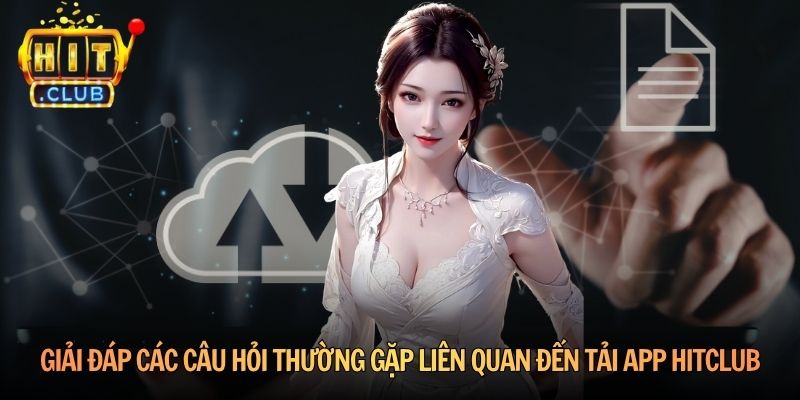 Giải đáp các câu hỏi thường gặp liên quan đến tải app Hitclub