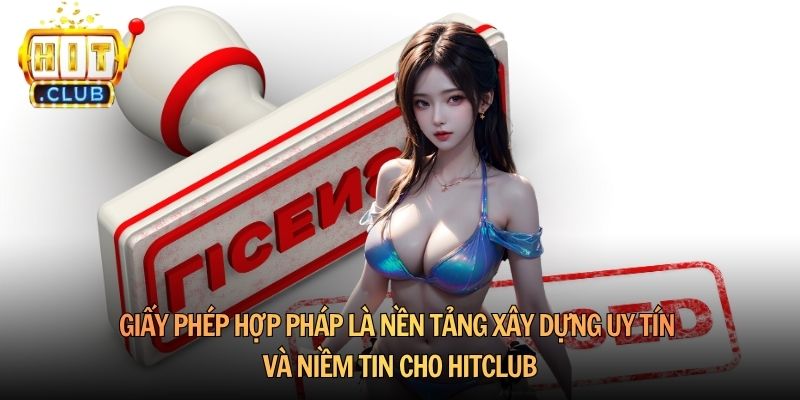 Giấy phép hợp pháp là nền tảng xây dựng uy tín và niềm tin cho Hitclub