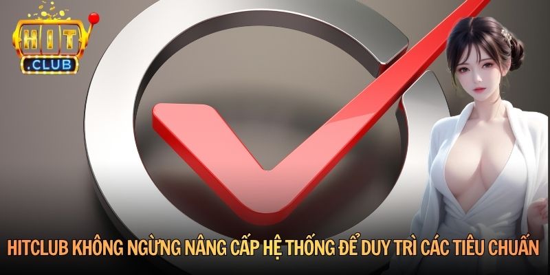 Hitclub không ngừng nâng cấp hệ thống để duy trì các tiêu chuẩn